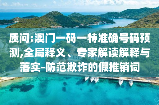 質(zhì)問:澳門一碼一特準確號碼預(yù)測,全局釋義、專家解讀解釋與落實-防范欺詐的假推銷詞