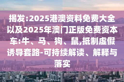 揭發(fā):2025港澳資料免費(fèi)大全以及2025年澳門正版免費(fèi)資本車:牛、馬、狗、鼠,抵制虛假誘導(dǎo)套路-可持續(xù)解讀、解釋與落實(shí)