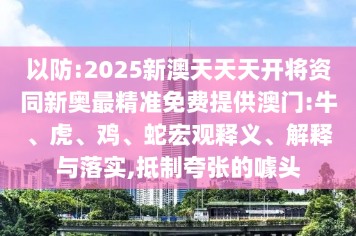 以防:2025新澳天天天開(kāi)將資同新奧最精準(zhǔn)免費(fèi)提供澳門:牛、虎、雞、蛇宏觀釋義、解釋與落實(shí),抵制夸張的噱頭