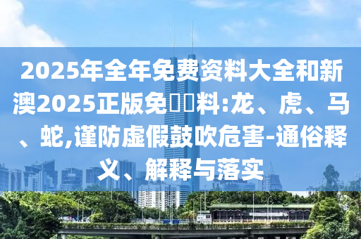 2025年全年免費(fèi)資料大全和新澳2025正版免費(fèi)資料:龍、虎、馬、蛇,謹(jǐn)防虛假鼓吹危害-通俗釋義、解釋與落實(shí)