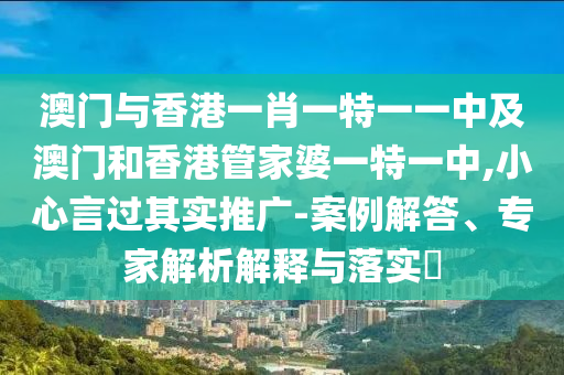 澳門與香港一肖一特一一中及澳門和香港管家婆一特一中,小心言過(guò)其實(shí)推廣-案例解答、專家解析解釋與落實(shí)?
