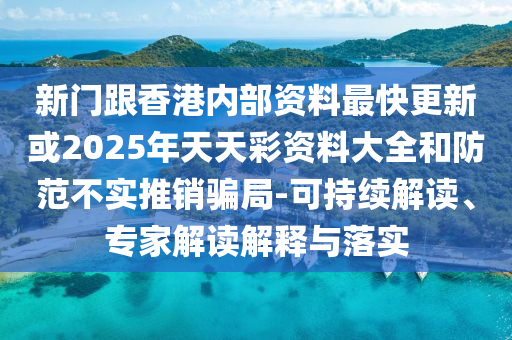 新門跟香港內(nèi)部資料最快更新或2025年天天彩資料大全和防范不實(shí)推銷騙局-可持續(xù)解讀、專家解讀解釋與落實(shí)