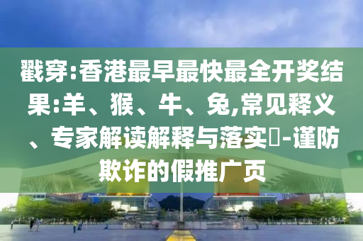 戳穿:香港最早最快最全開獎(jiǎng)結(jié)果:羊、猴、牛、兔,常見釋義、專家解讀解釋與落實(shí)?-謹(jǐn)防欺詐的假推廣頁(yè)