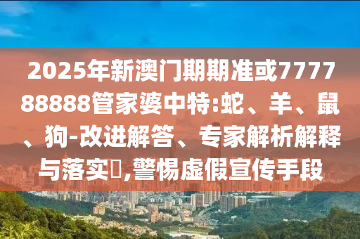 2025年新澳門期期準(zhǔn)或777788888管家婆中特:蛇、羊、鼠、狗-改進(jìn)解答、專家解析解釋與落實(shí)?,警惕虛假宣傳手段