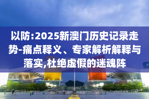 以防:2025新澳門歷史記錄走勢(shì)-痛點(diǎn)釋義、專家解析解釋與落實(shí),杜絕虛假的迷魂陣