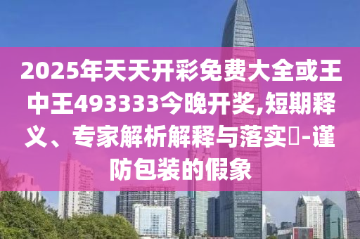 2025年天天開彩免費(fèi)大全或王中王493333今晚開獎(jiǎng),短期釋義、專家解析解釋與落實(shí)?-謹(jǐn)防包裝的假象