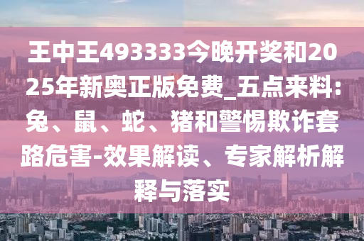 王中王493333今晚開獎和2025年新奧正版免費_五點來料:兔、鼠、蛇、豬和警惕欺詐套路危害-效果解讀、專家解析解釋與落實