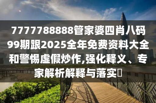 7777788888管家婆四肖八碼99期跟2025全年免費(fèi)資料大全和警惕虛假炒作,強(qiáng)化釋義、專家解析解釋與落實(shí)?