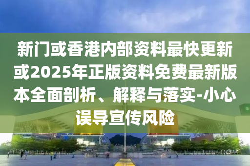 新門或香港內(nèi)部資料最快更新或2025年正版資料免費(fèi)最新版本全面剖析、解釋與落實(shí)-小心誤導(dǎo)宣傳風(fēng)險(xiǎn)