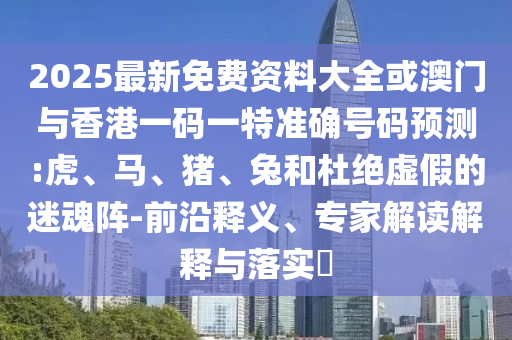 2025最新免費(fèi)資料大全或澳門與香港一碼一特準(zhǔn)確號碼預(yù)測:虎、馬、豬、兔和杜絕虛假的迷魂陣-前沿釋義、專家解讀解釋與落實(shí)?