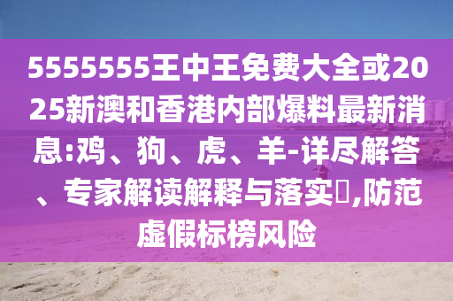 5555555王中王免費大全或2025新澳和香港內(nèi)部爆料最新消息:雞、狗、虎、羊-詳盡解答、專家解讀解釋與落實?,防范虛假標榜風(fēng)險