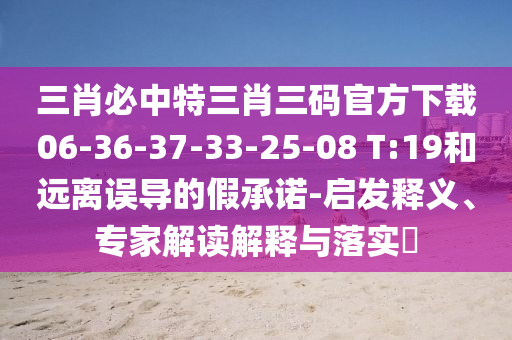 三肖必中特三肖三碼官方下載06-36-37-33-25-08 T:19和遠(yuǎn)離誤導(dǎo)的假承諾-啟發(fā)釋義、專家解讀解釋與落實(shí)?