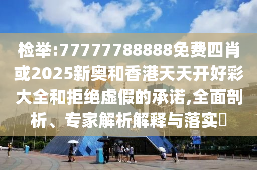 檢舉:77777788888免費(fèi)四肖或2025新奧和香港天天開(kāi)好彩大全和拒絕虛假的承諾,全面剖析、專家解析解釋與落實(shí)?