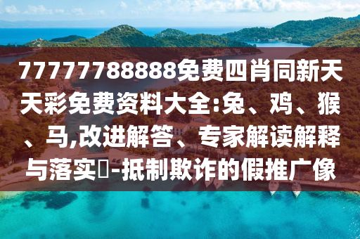 77777788888免費(fèi)四肖同新天天彩免費(fèi)資料大全:兔、雞、猴、馬,改進(jìn)解答、專家解讀解釋與落實(shí)?-抵制欺詐的假推廣像