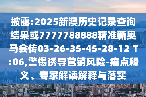 披露:2025新澳歷史記錄查詢結(jié)果或7777788888精準(zhǔn)新奧馬會(huì)傳03-26-35-45-28-12 T:06,警惕誘導(dǎo)營(yíng)銷(xiāo)風(fēng)險(xiǎn)-痛點(diǎn)釋義、專(zhuān)家解讀解釋與落實(shí)