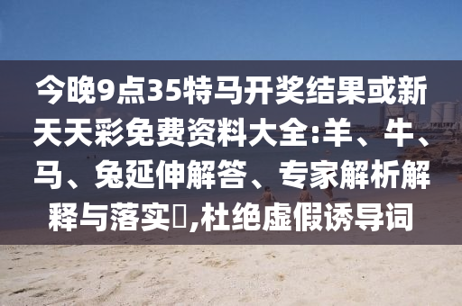 今晚9點(diǎn)35特馬開(kāi)獎(jiǎng)結(jié)果或新天天彩免費(fèi)資料大全:羊、牛、馬、兔延伸解答、專家解析解釋與落實(shí)?,杜絕虛假誘導(dǎo)詞