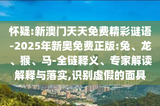 懷疑:新澳門(mén)天天免費(fèi)精彩謎語(yǔ)-2025年新奧免費(fèi)正版:兔、龍、猴、馬-全鏈釋義、專家解讀解釋與落實(shí),識(shí)別虛假的面具