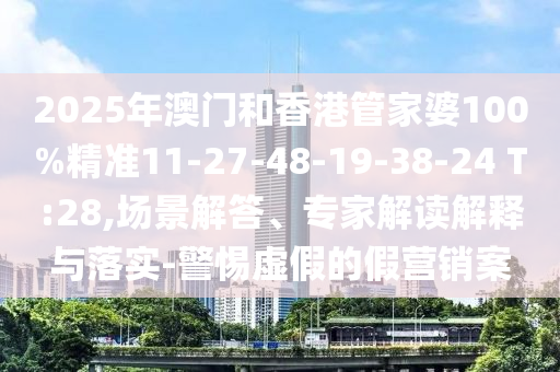 2025年澳門和香港管家婆100%精準(zhǔn)11-27-48-19-38-24 T:28,場(chǎng)景解答、專家解讀解釋與落實(shí)-警惕虛假的假營(yíng)銷案