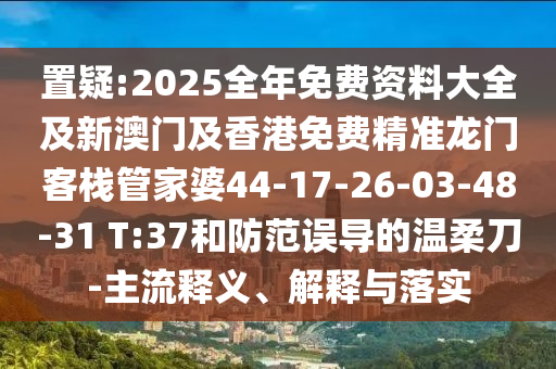 置疑:2025全年免費(fèi)資料大全及新澳門及香港免費(fèi)精準(zhǔn)龍門客棧管家婆44-17-26-03-48-31 T:37和防范誤導(dǎo)的溫柔刀-主流釋義、解釋與落實(shí)