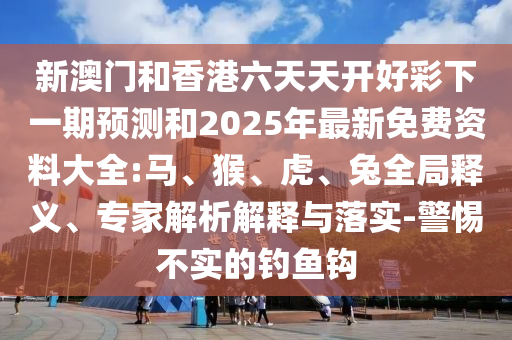 新澳門和香港六天天開好彩下一期預(yù)測(cè)和2025年最新免費(fèi)資料大全:馬、猴、虎、兔全局釋義、專家解析解釋與落實(shí)-警惕不實(shí)的釣魚鉤