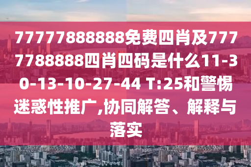 77777888888免費四肖及7777788888四肖四碼是什么11-30-13-10-27-44 T:25和警惕迷惑性推廣,協(xié)同解答、解釋與落實