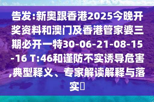 告發(fā):新奧跟香港2025今晚開獎資料和澳門及香港管家婆三期必開一特30-06-21-08-15-16 T:46和謹(jǐn)防不實(shí)誘導(dǎo)危害,典型釋義、專家解讀解釋與落實(shí)?
