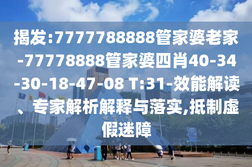 揭發(fā):7777788888管家婆老家-77778888管家婆四肖40-34-30-18-47-08 T:31-效能解讀、專家解析解釋與落實,抵制虛假迷障