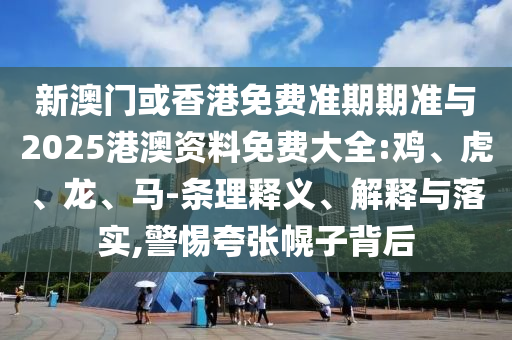 新澳門或香港免費(fèi)準(zhǔn)期期準(zhǔn)與2025港澳資料免費(fèi)大全:雞、虎、龍、馬-條理釋義、解釋與落實(shí),警惕夸張幌子背后