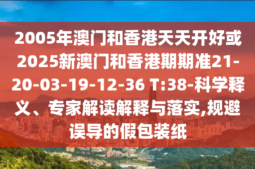 2005年澳門和香港天天開好或2025新澳門和香港期期準(zhǔn)21-20-03-19-12-36 T:38-科學(xué)釋義、專家解讀解釋與落實(shí),規(guī)避誤導(dǎo)的假包裝紙