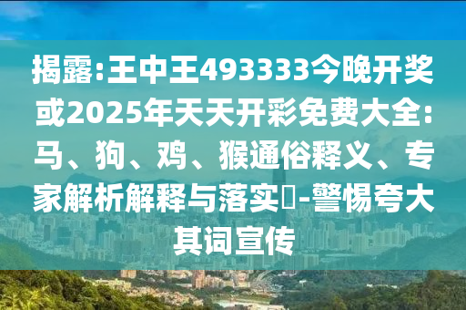 揭露:王中王493333今晚開獎或2025年天天開彩免費(fèi)大全:馬、狗、雞、猴通俗釋義、專家解析解釋與落實(shí)?-警惕夸大其詞宣傳
