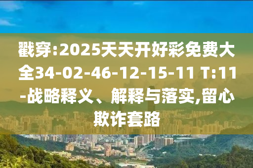 戳穿:2025天天開好彩免費(fèi)大全34-02-46-12-15-11 T:11-戰(zhàn)略釋義、解釋與落實(shí),留心欺詐套路