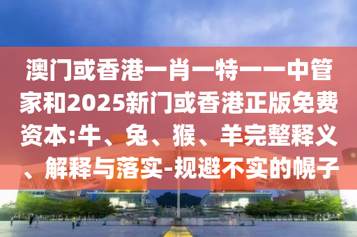 澳門或香港一肖一特一一中管家和2025新門或香港正版免費(fèi)資本:牛、兔、猴、羊完整釋義、解釋與落實(shí)-規(guī)避不實(shí)的幌子