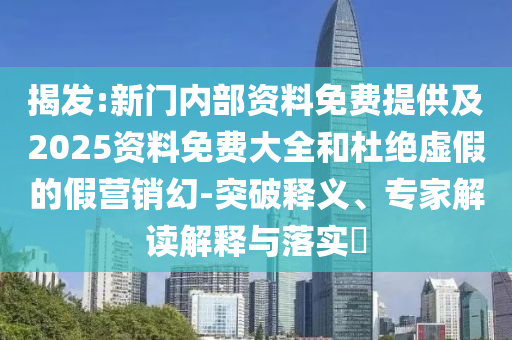揭發(fā):新門內(nèi)部資料免費提供及2025資料免費大全和杜絕虛假的假營銷幻-突破釋義、專家解讀解釋與落實?