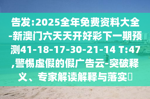 告發(fā):2025全年免費(fèi)資料大全-新澳門六天天開好彩下一期預(yù)測(cè)41-18-17-30-21-14 T:47,警惕虛假的假?gòu)V告云-突破釋義、專家解讀解釋與落實(shí)?