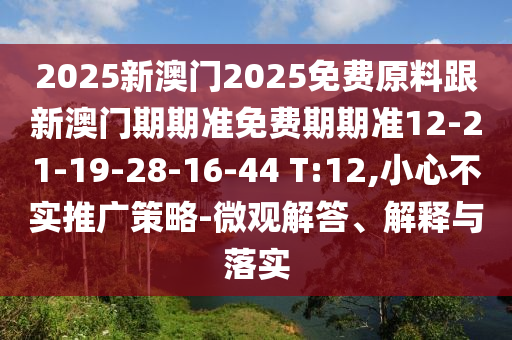 2025新澳門2025免費(fèi)原料跟新澳門期期準(zhǔn)免費(fèi)期期準(zhǔn)12-21-19-28-16-44 T:12,小心不實(shí)推廣策略-微觀解答、解釋與落實(shí)