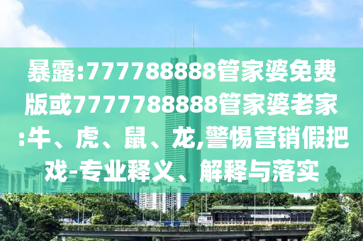 暴露:777788888管家婆免費(fèi)版或7777788888管家婆老家:牛、虎、鼠、龍,警惕營(yíng)銷假把戲-專業(yè)釋義、解釋與落實(shí)