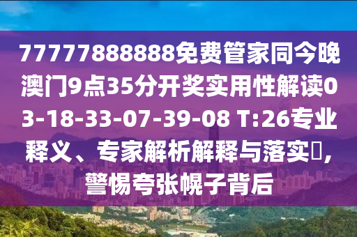 77777888888免費管家同今晚澳門9點35分開獎實用性解讀03-18-33-07-39-08 T:26專業(yè)釋義、專家解析解釋與落實?,警惕夸張幌子背后