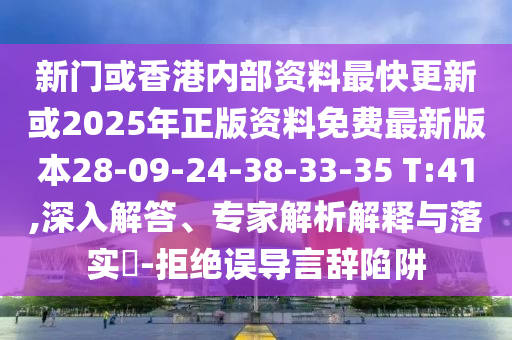 新門或香港內(nèi)部資料最快更新或2025年正版資料免費最新版本28-09-24-38-33-35 T:41,深入解答、專家解析解釋與落實?-拒絕誤導(dǎo)言辭陷阱