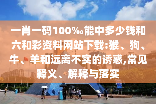 一肖一碼100‰能中多少錢(qián)和六和彩資料網(wǎng)站下載:猴、狗、牛、羊和遠(yuǎn)離不實(shí)的誘惑,常見(jiàn)釋義、解釋與落實(shí)
