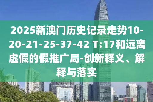 2025新澳門歷史記錄走勢10-20-21-25-37-42 T:17和遠離虛假的假推廣局-創(chuàng)新釋義、解釋與落實