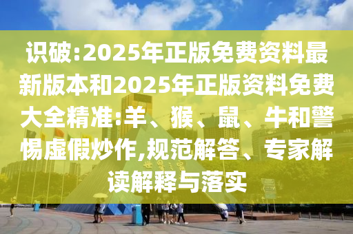 識(shí)破:2025年正版免費(fèi)資料最新版本和2025年正版資料免費(fèi)大全精準(zhǔn):羊、猴、鼠、牛和警惕虛假炒作,規(guī)范解答、專(zhuān)家解讀解釋與落實(shí)