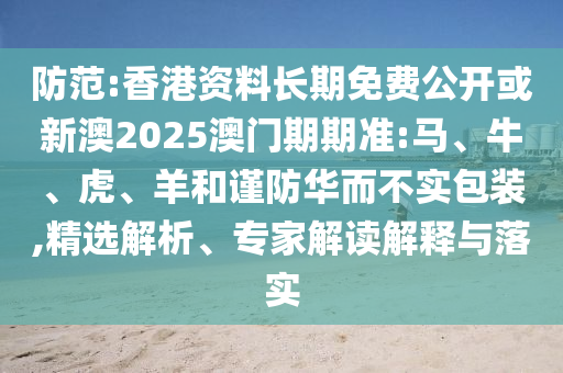 防范:香港資料長(zhǎng)期免費(fèi)公開(kāi)或新澳2025澳門期期準(zhǔn):馬、牛、虎、羊和謹(jǐn)防華而不實(shí)包裝,精選解析、專家解讀解釋與落實(shí)
