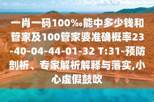 一肖一碼100‰能中多少錢(qián)和管家及100管家婆準(zhǔn)確概率23-40-04-44-01-32 T:31-預(yù)防剖析、專(zhuān)家解析解釋與落實(shí),小心虛假鼓吹