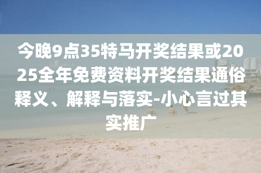今晚9點(diǎn)35特馬開獎(jiǎng)結(jié)果或2025全年免費(fèi)資料開獎(jiǎng)結(jié)果通俗釋義、解釋與落實(shí)-小心言過其實(shí)推廣