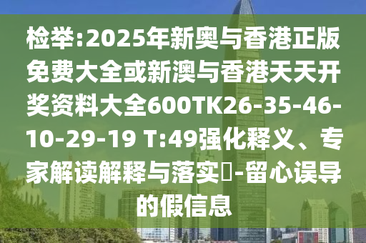 檢舉:2025年新奧與香港正版免費(fèi)大全或新澳與香港天天開獎資料大全600TK26-35-46-10-29-19 T:49強(qiáng)化釋義、專家解讀解釋與落實(shí)?-留心誤導(dǎo)的假信息