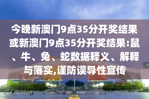 今晚新澳門9點35分開獎結果或新澳門9點35分開獎結果:鼠、牛、兔、蛇數據釋義、解釋與落實,謹防誤導性宣傳