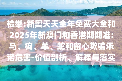 檢舉:新奧天天全年免費(fèi)大全和2025年新澳門(mén)和香港期期準(zhǔn):馬、狗、羊、蛇和留心欺騙承諾危害-價(jià)值剖析、解釋與落實(shí)