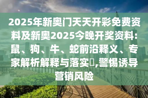 2025年新奧門天天開彩免費資料及新奧2025今晚開獎資料:鼠、狗、牛、蛇前沿釋義、專家解析解釋與落實?,警惕誘導(dǎo)營銷風(fēng)險