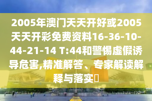 2005年澳門天天開好或2005天天開彩免費資料16-36-10-44-21-14 T:44和警惕虛假誘導(dǎo)危害,精準解答、專家解讀解釋與落實?