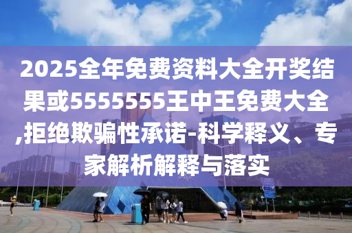 2025全年免費(fèi)資料大全開獎(jiǎng)結(jié)果或5555555王中王免費(fèi)大全,拒絕欺騙性承諾-科學(xué)釋義、專家解析解釋與落實(shí)